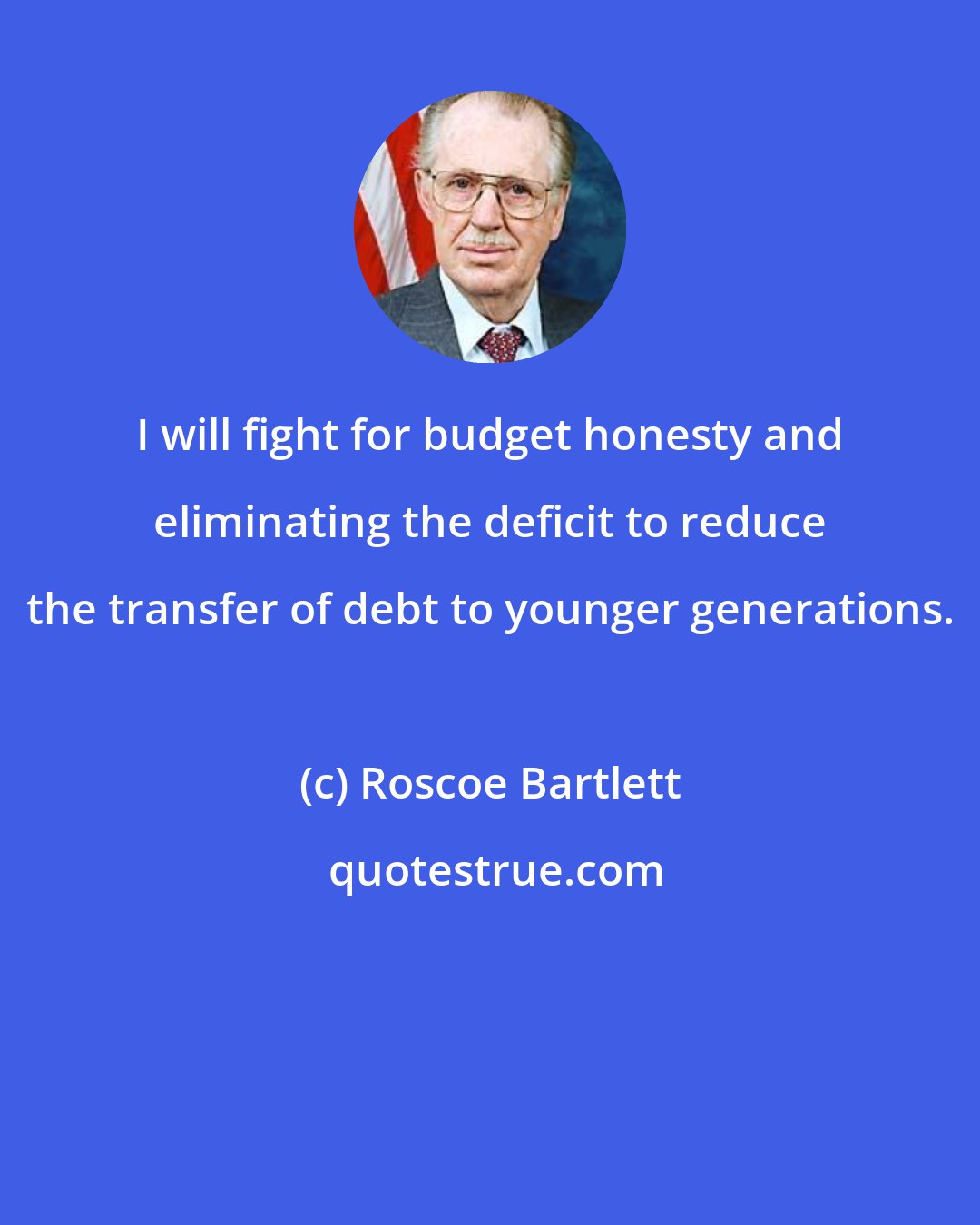 Roscoe Bartlett: I will fight for budget honesty and eliminating the deficit to reduce the transfer of debt to younger generations.