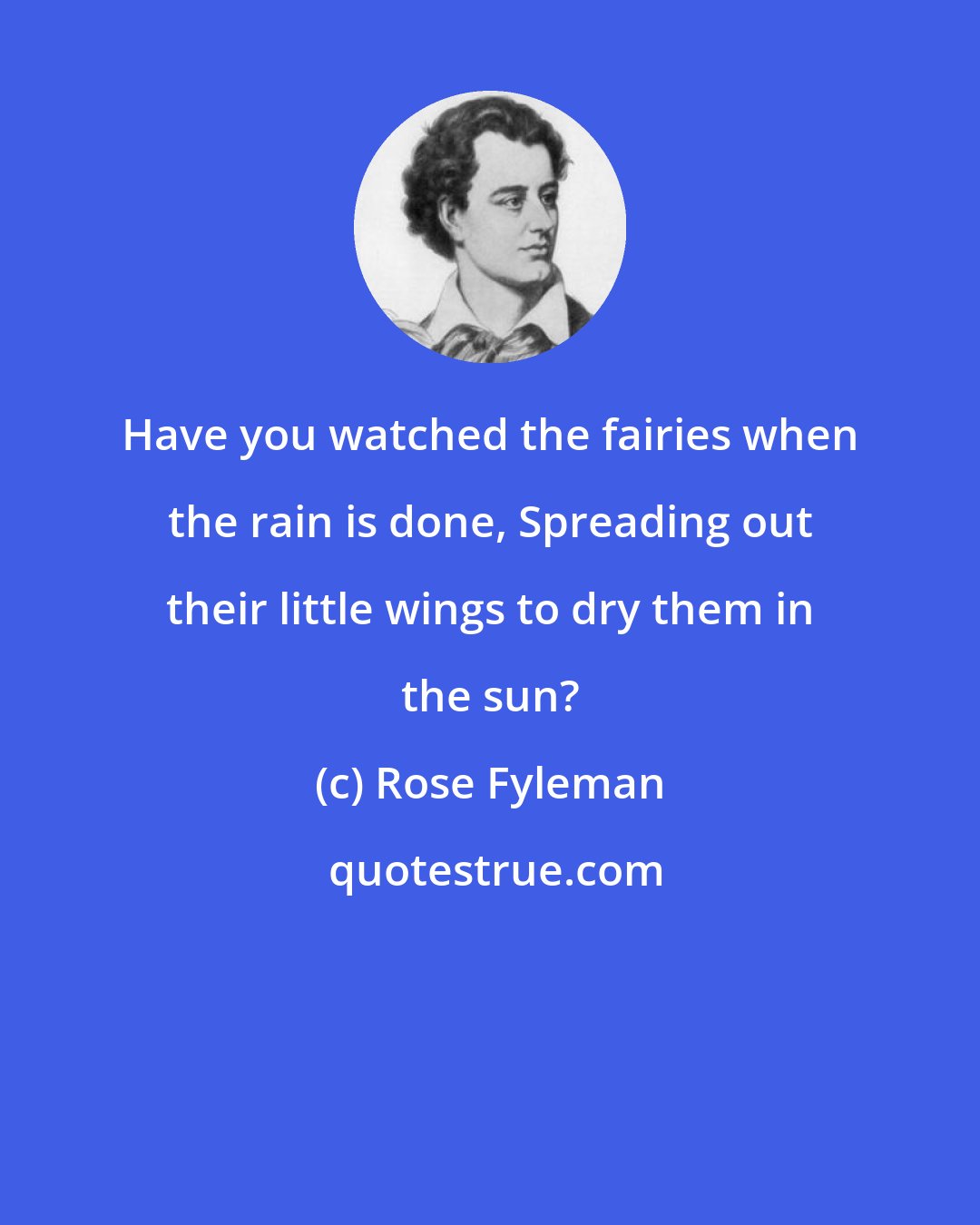 Rose Fyleman: Have you watched the fairies when the rain is done, Spreading out their little wings to dry them in the sun?