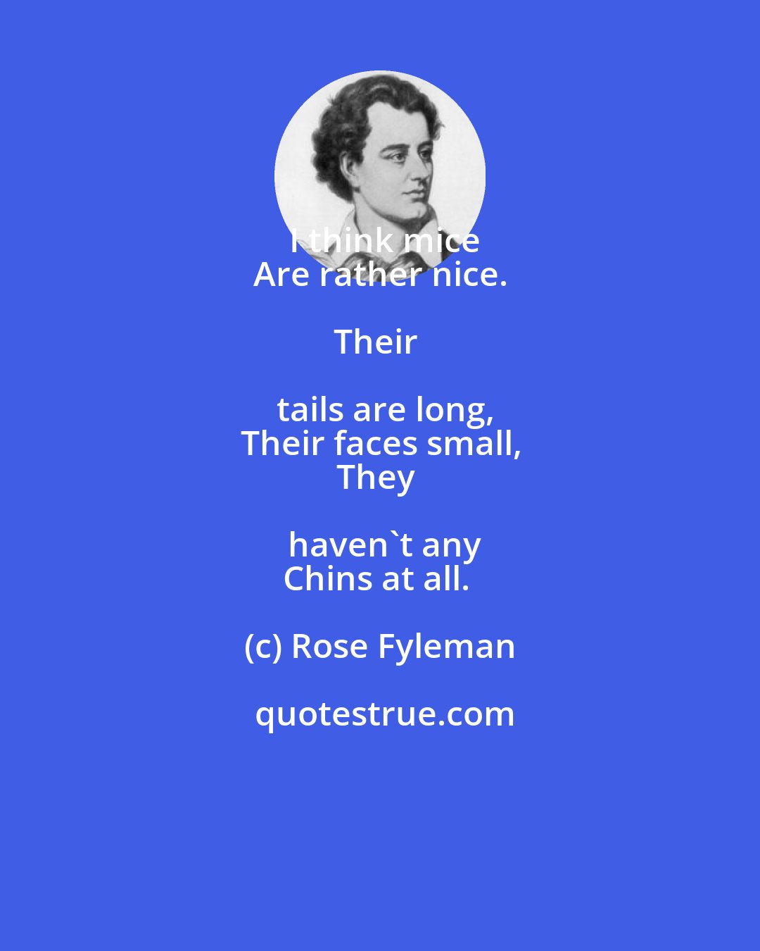 Rose Fyleman: I think mice
Are rather nice.

Their tails are long,
Their faces small,
They haven't any
Chins at all.