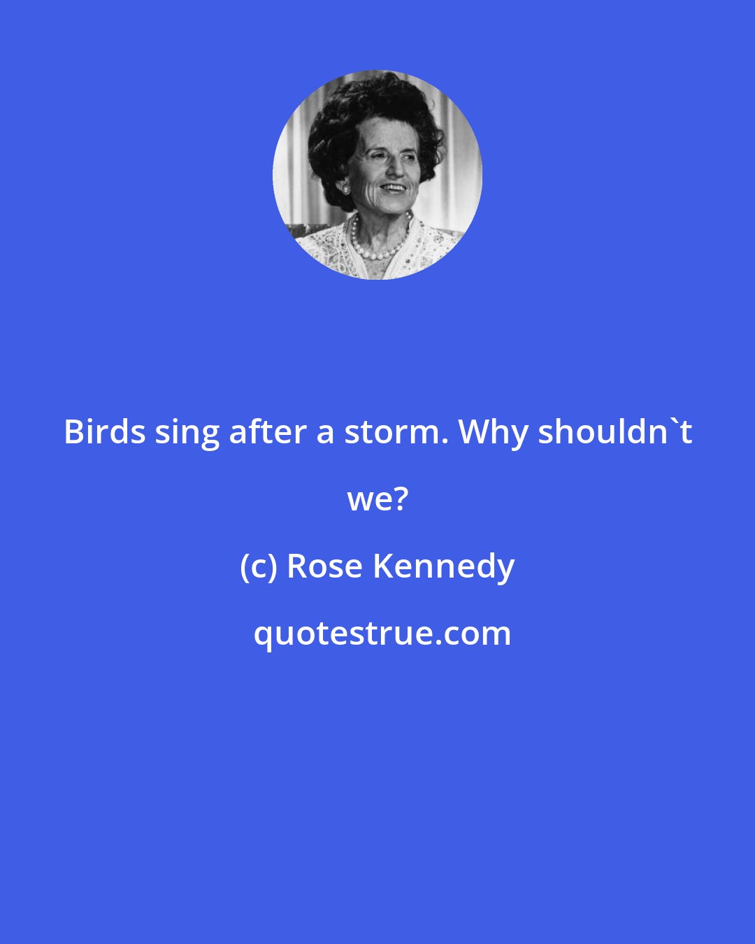 Rose Kennedy: Birds sing after a storm. Why shouldn't we?