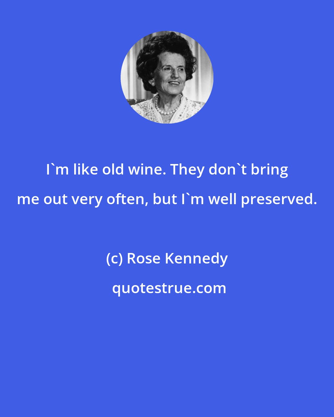 Rose Kennedy: I'm like old wine. They don't bring me out very often, but I'm well preserved.