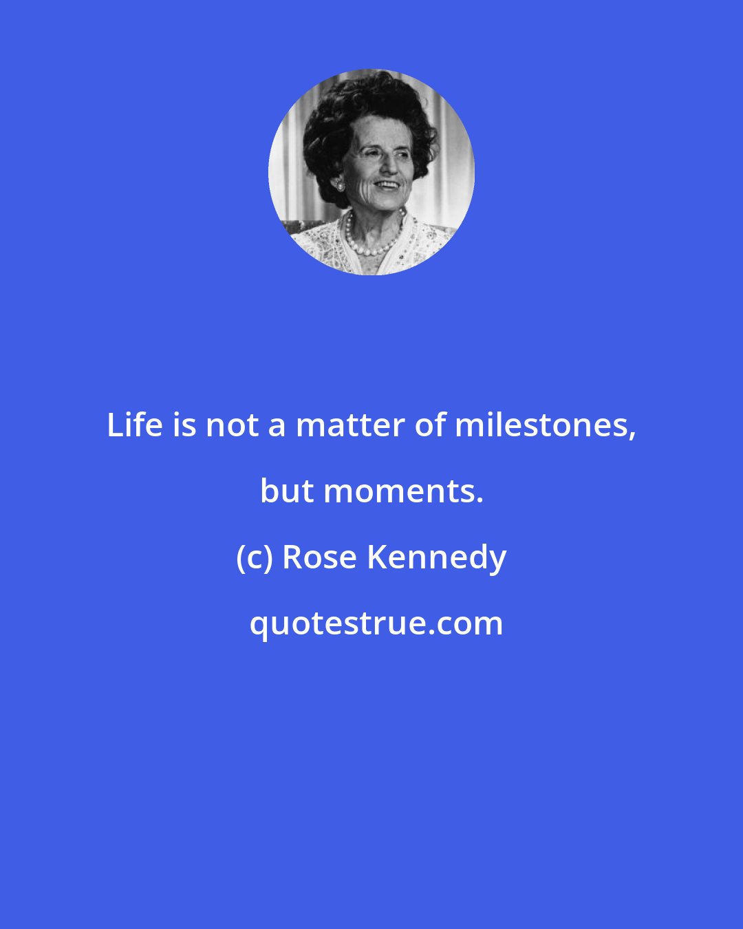 Rose Kennedy: Life is not a matter of milestones, but moments.
