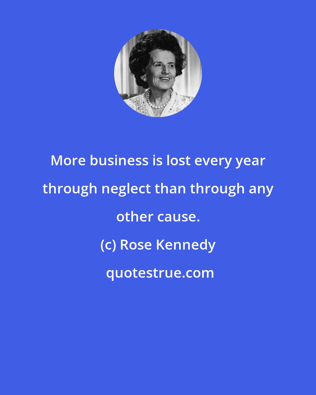 Rose Kennedy: More business is lost every year through neglect than through any other cause.