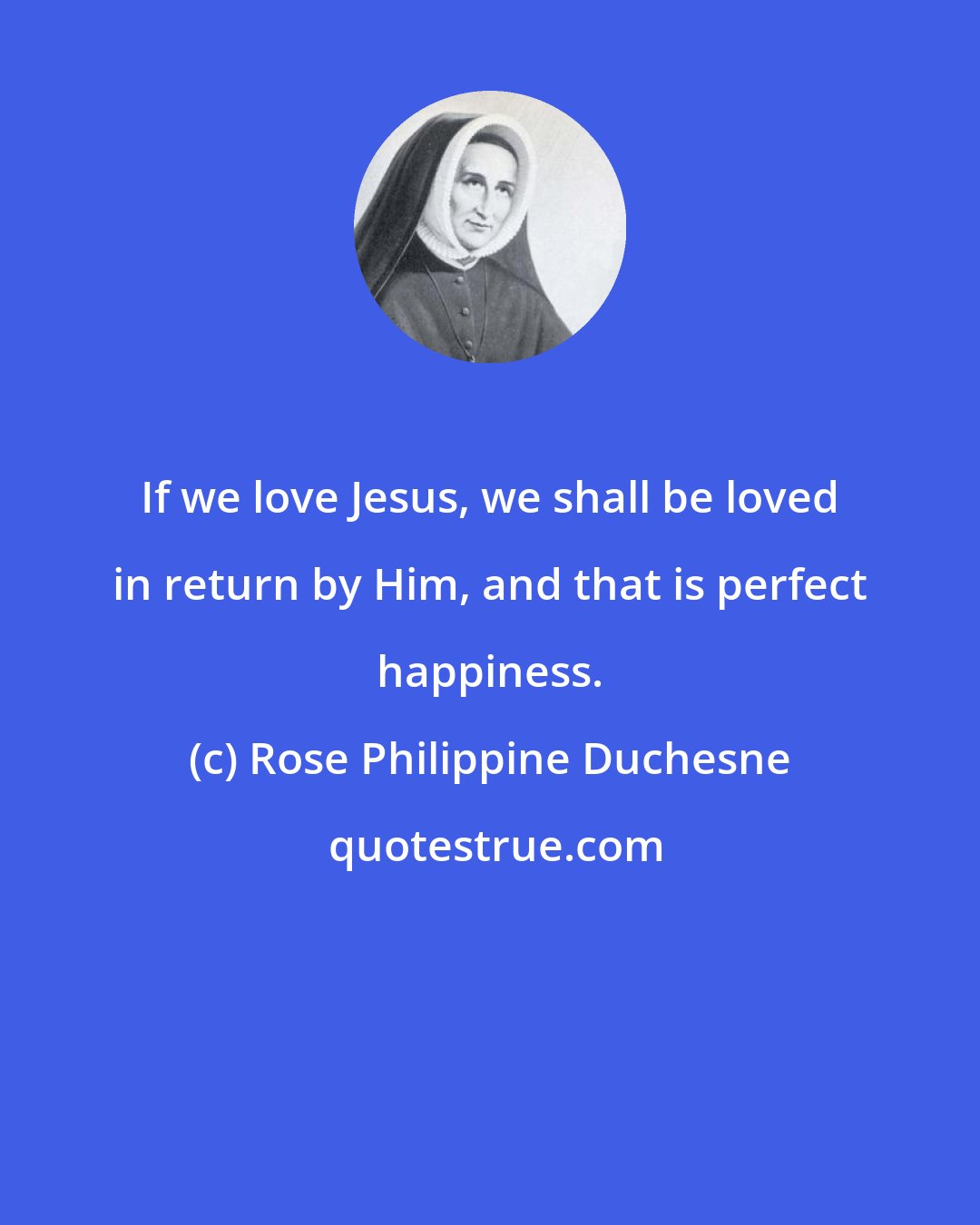 Rose Philippine Duchesne: If we love Jesus, we shall be loved in return by Him, and that is perfect happiness.