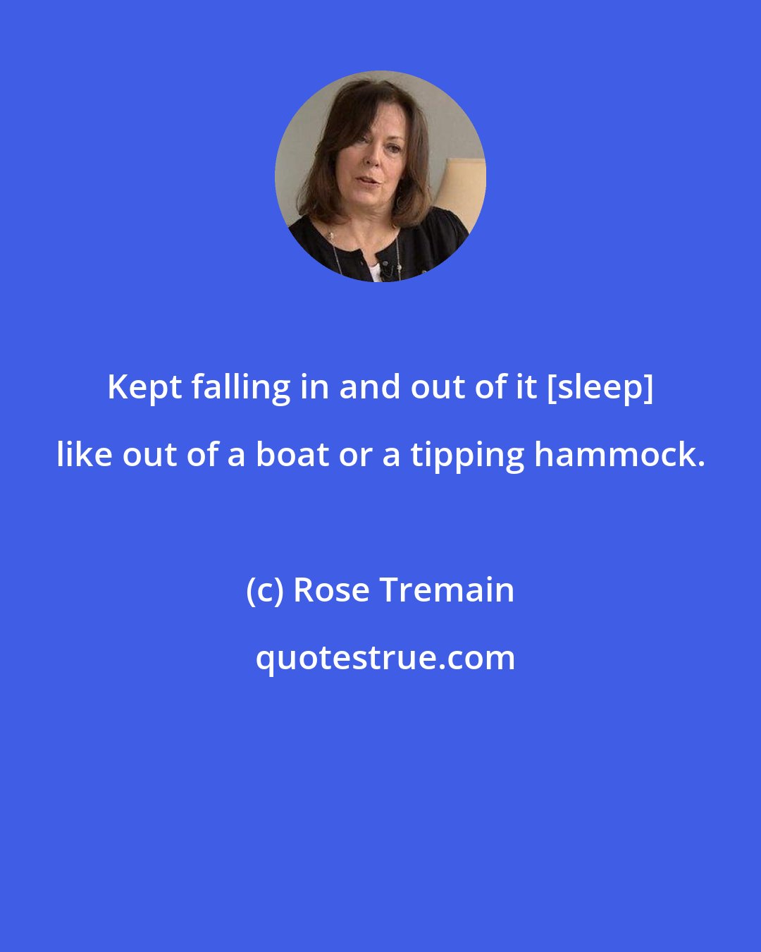 Rose Tremain: Kept falling in and out of it [sleep] like out of a boat or a tipping hammock.