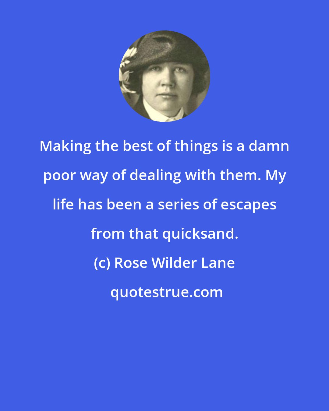 Rose Wilder Lane: Making the best of things is a damn poor way of dealing with them. My life has been a series of escapes from that quicksand.