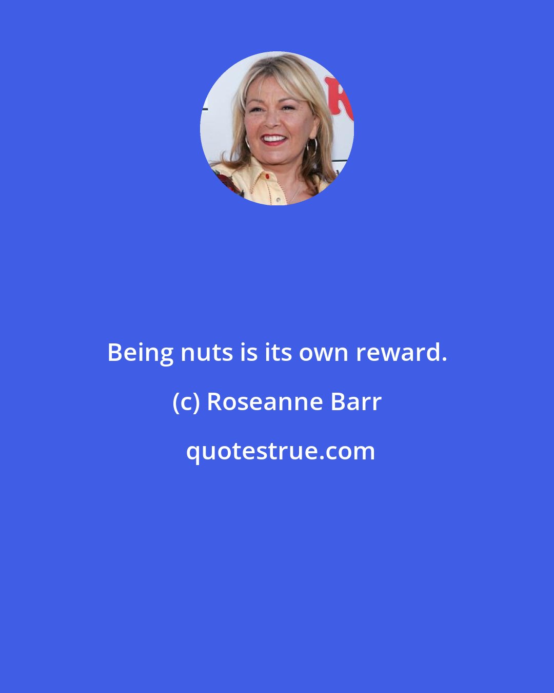 Roseanne Barr: Being nuts is its own reward.