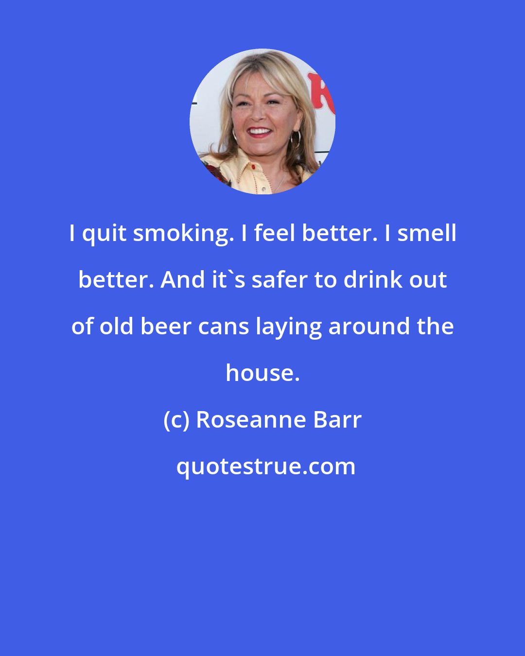 Roseanne Barr: I quit smoking. I feel better. I smell better. And it's safer to drink out of old beer cans laying around the house.