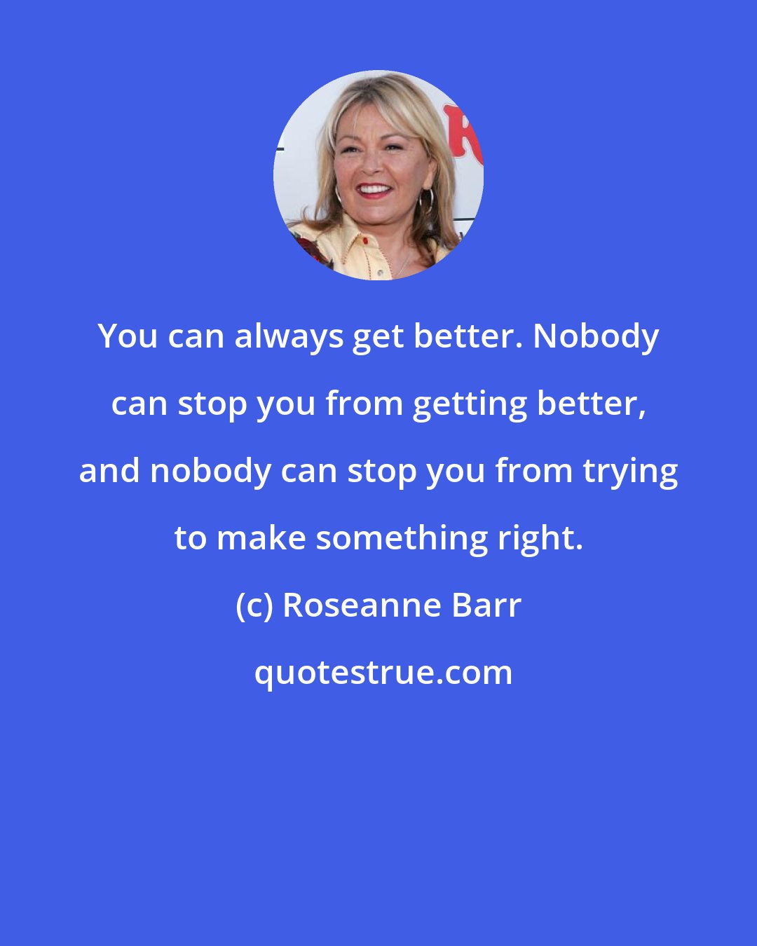 Roseanne Barr: You can always get better. Nobody can stop you from getting better, and nobody can stop you from trying to make something right.