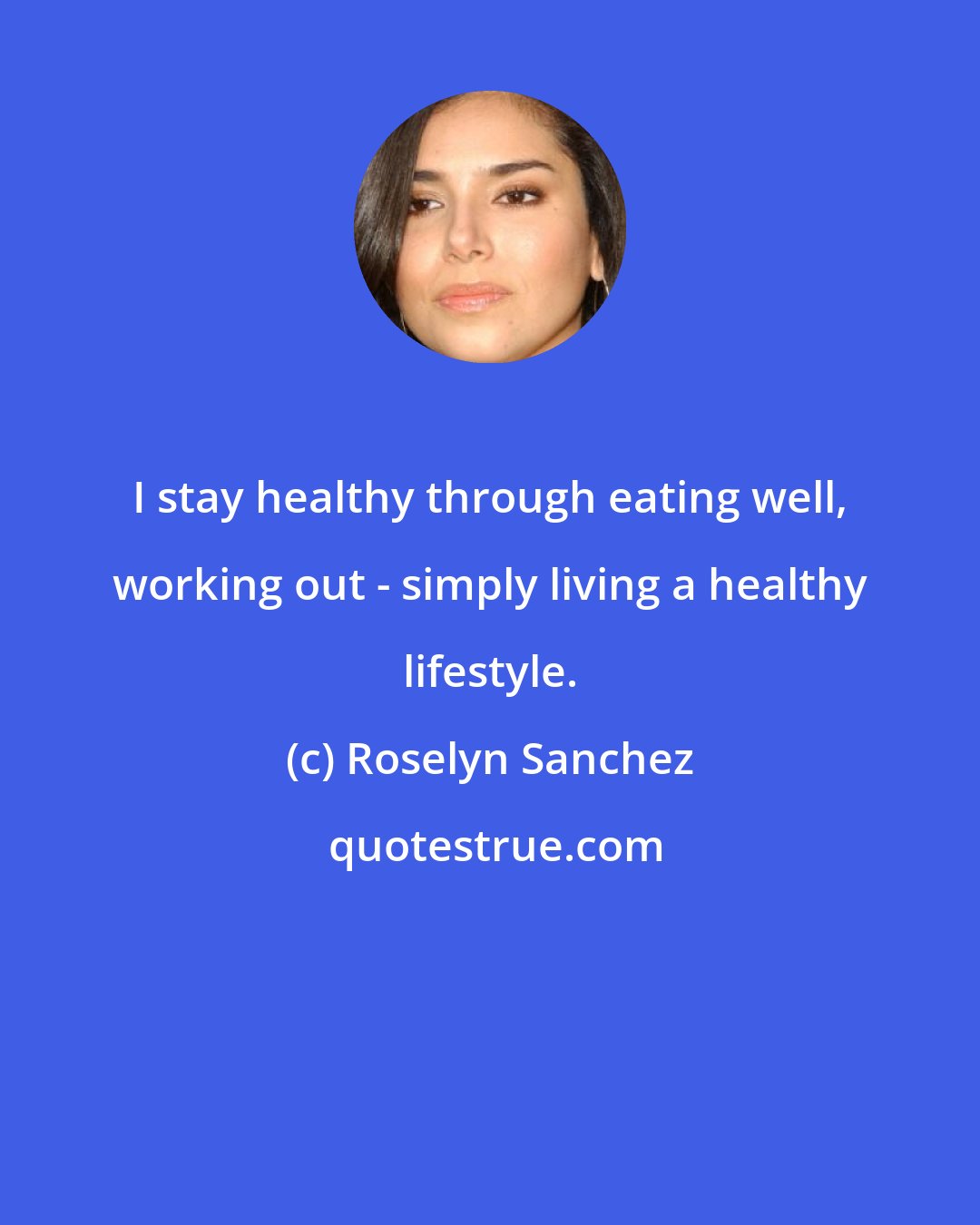 Roselyn Sanchez: I stay healthy through eating well, working out - simply living a healthy lifestyle.