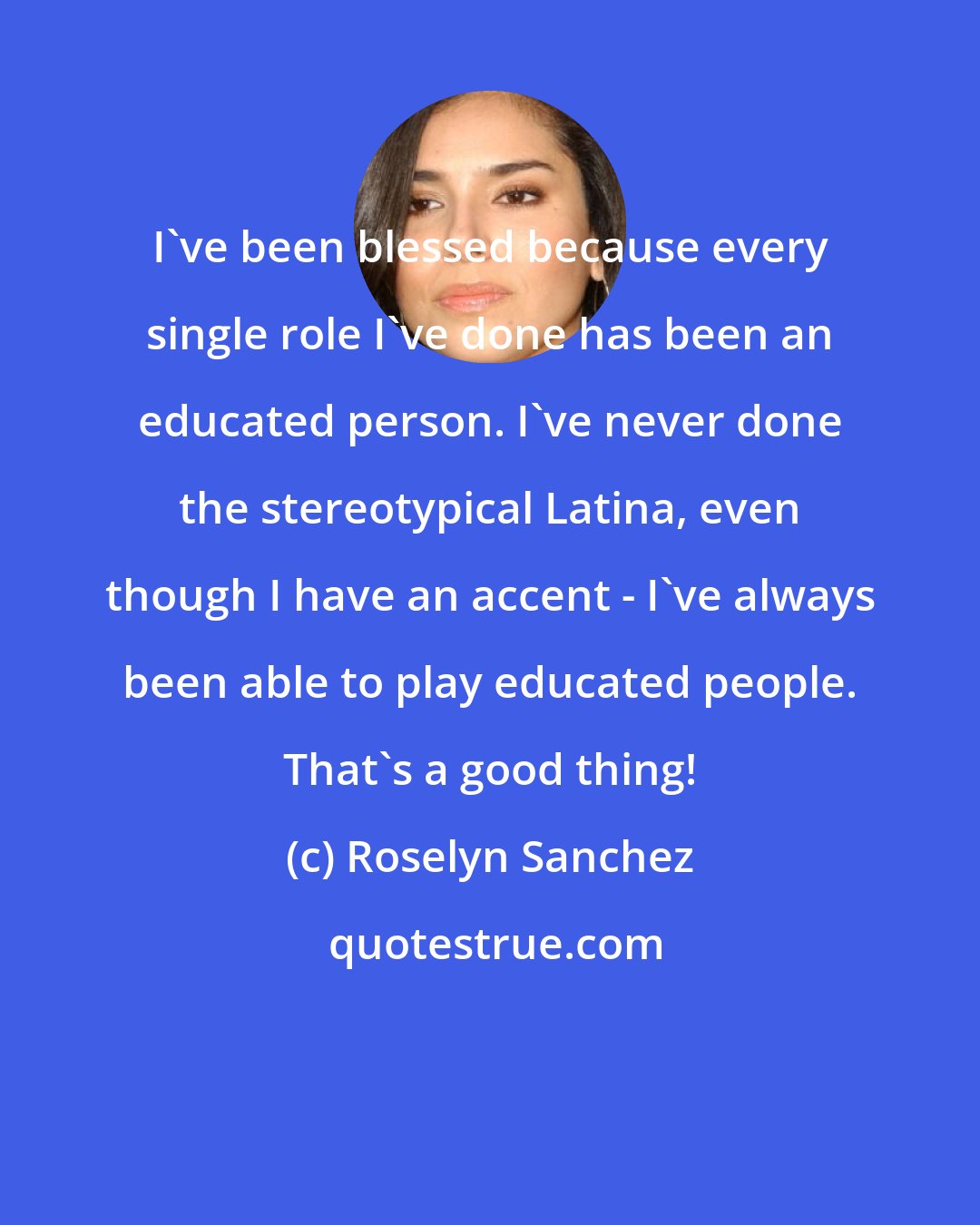 Roselyn Sanchez: I've been blessed because every single role I've done has been an educated person. I've never done the stereotypical Latina, even though I have an accent - I've always been able to play educated people. That's a good thing!