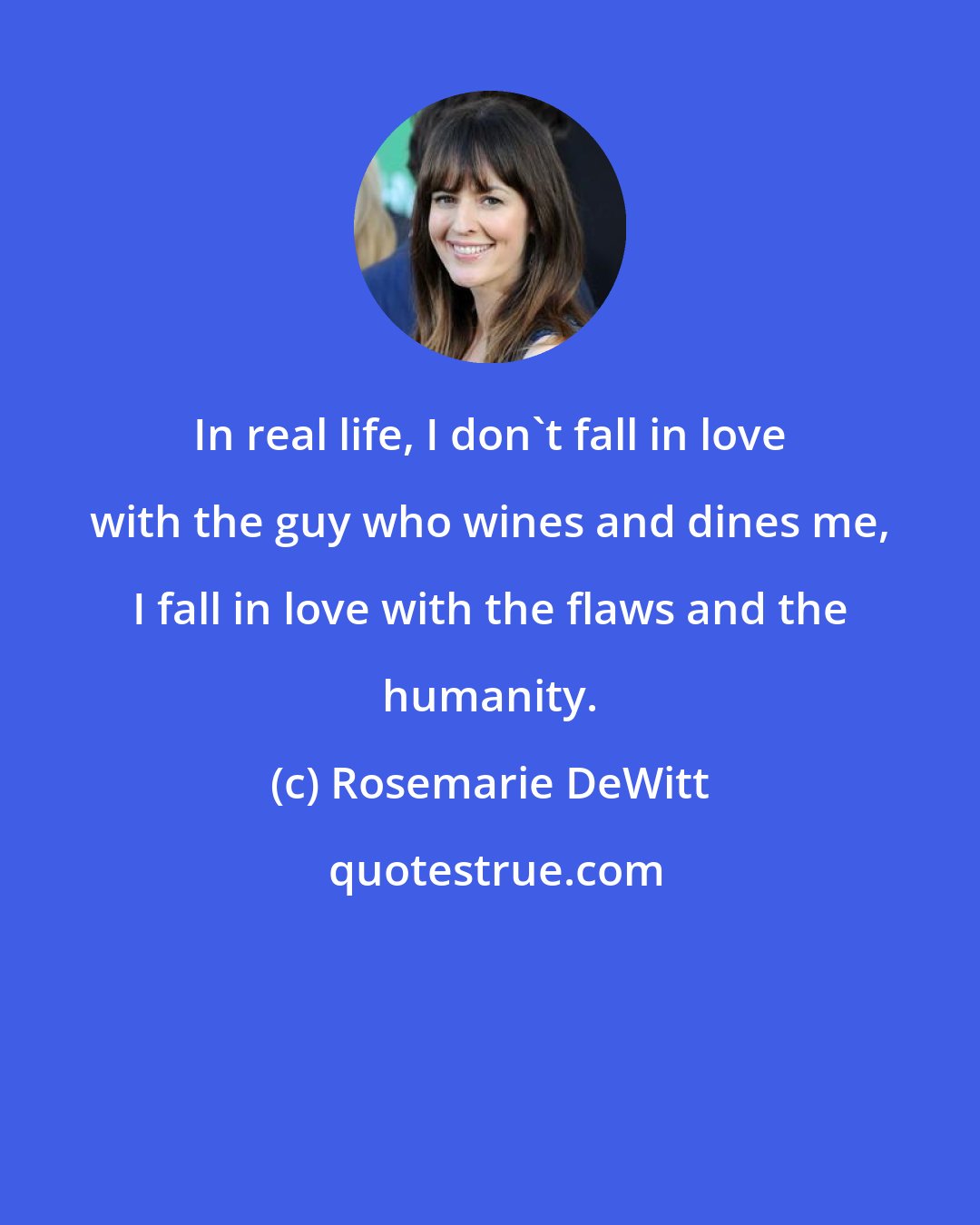 Rosemarie DeWitt: In real life, I don't fall in love with the guy who wines and dines me, I fall in love with the flaws and the humanity.