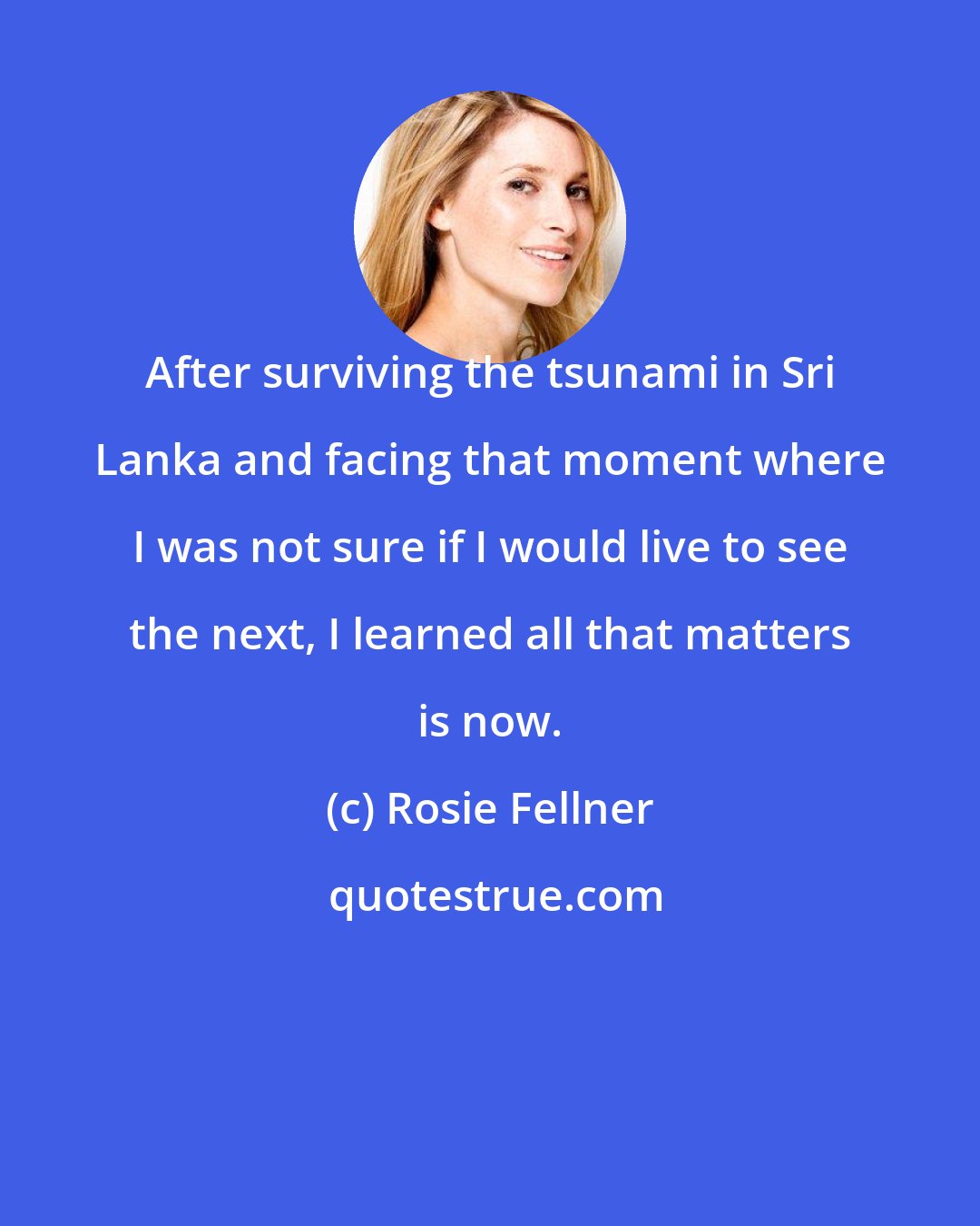 Rosie Fellner: After surviving the tsunami in Sri Lanka and facing that moment where I was not sure if I would live to see the next, I learned all that matters is now.