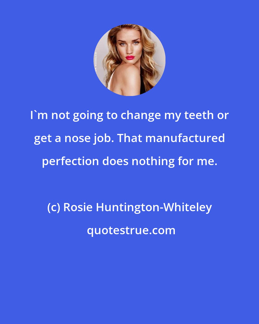 Rosie Huntington-Whiteley: I'm not going to change my teeth or get a nose job. That manufactured perfection does nothing for me.