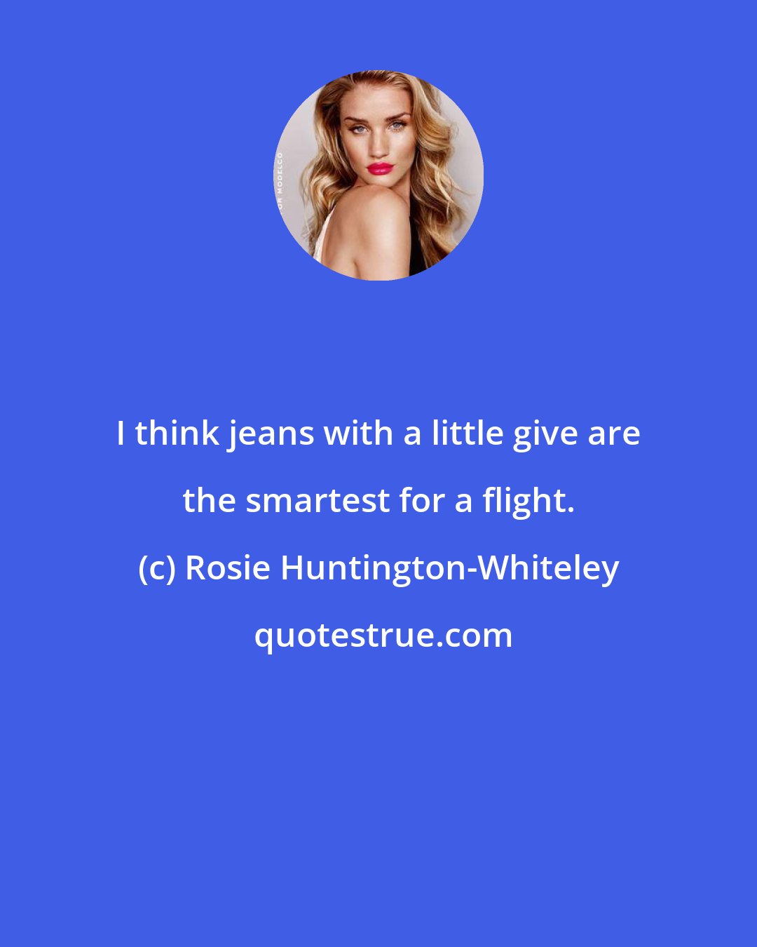 Rosie Huntington-Whiteley: I think jeans with a little give are the smartest for a flight.