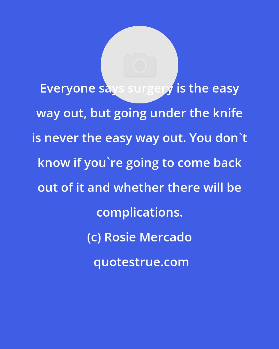 Rosie Mercado: Everyone says surgery is the easy way out, but going under the knife is never the easy way out. You don't know if you're going to come back out of it and whether there will be complications.