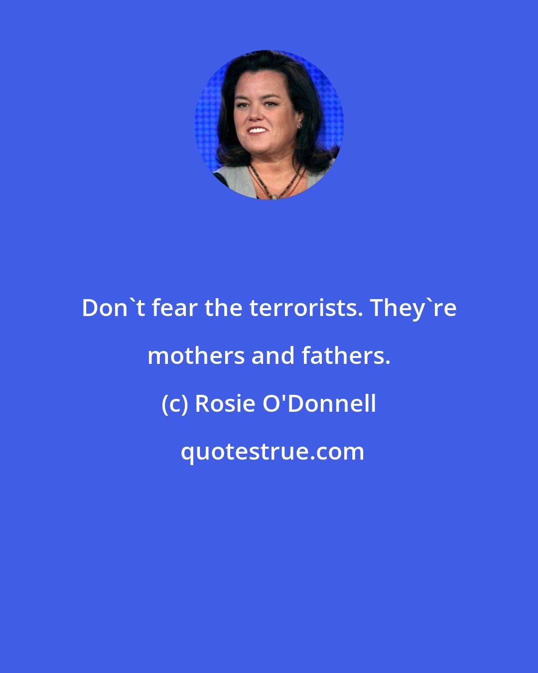 Rosie O'Donnell: Don't fear the terrorists. They're mothers and fathers.
