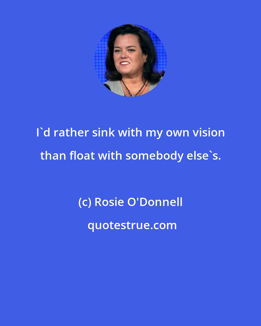 Rosie O'Donnell: I'd rather sink with my own vision than float with somebody else's.