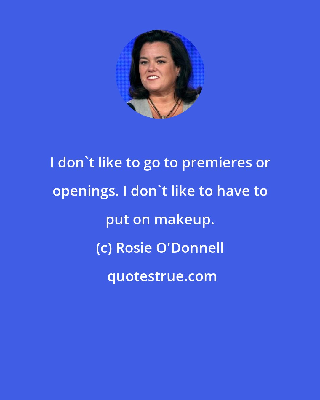 Rosie O'Donnell: I don't like to go to premieres or openings. I don't like to have to put on makeup.