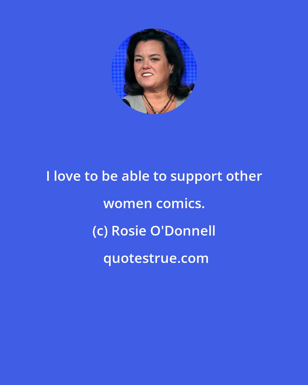 Rosie O'Donnell: I love to be able to support other women comics.