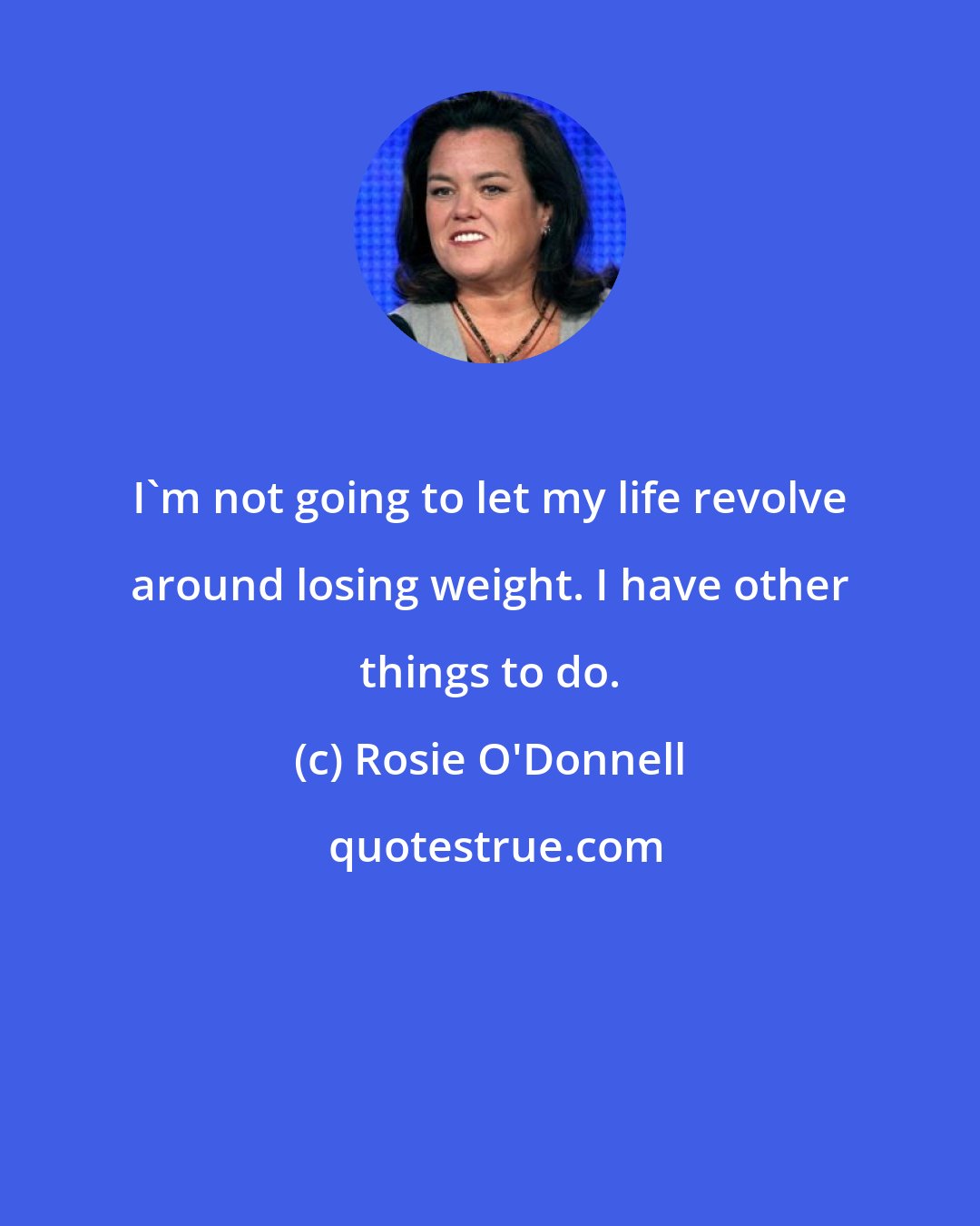 Rosie O'Donnell: I'm not going to let my life revolve around losing weight. I have other things to do.