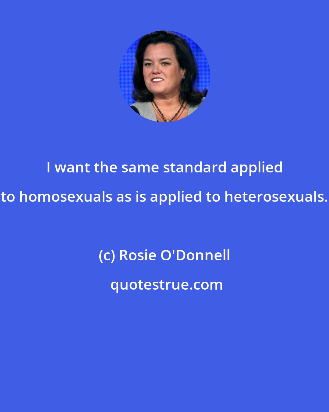 Rosie O'Donnell: I want the same standard applied to homosexuals as is applied to heterosexuals.