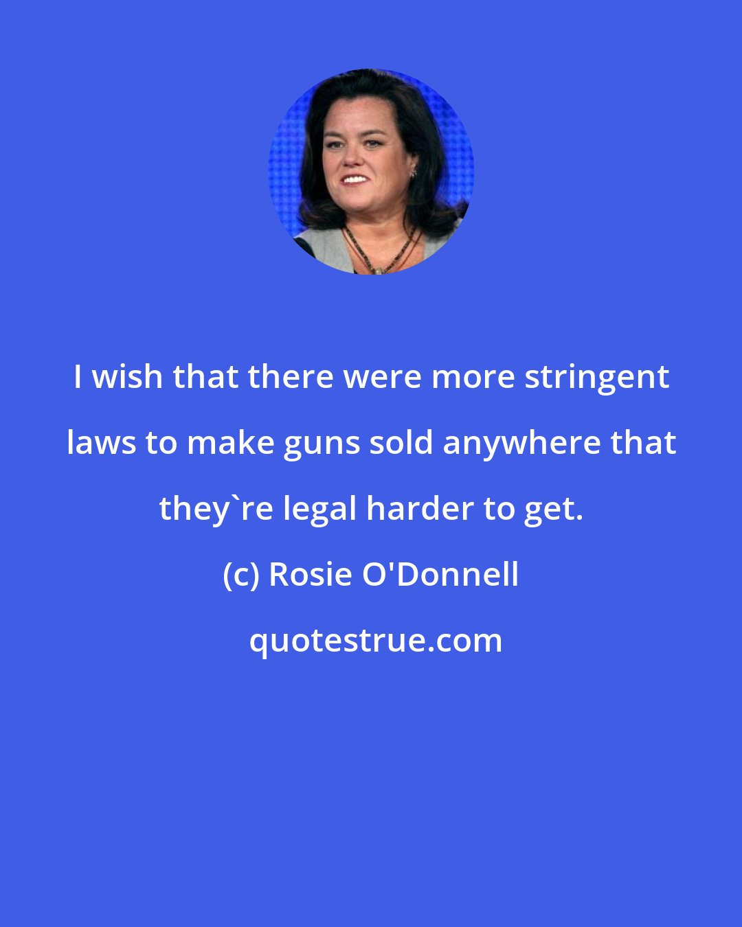 Rosie O'Donnell: I wish that there were more stringent laws to make guns sold anywhere that they're legal harder to get.