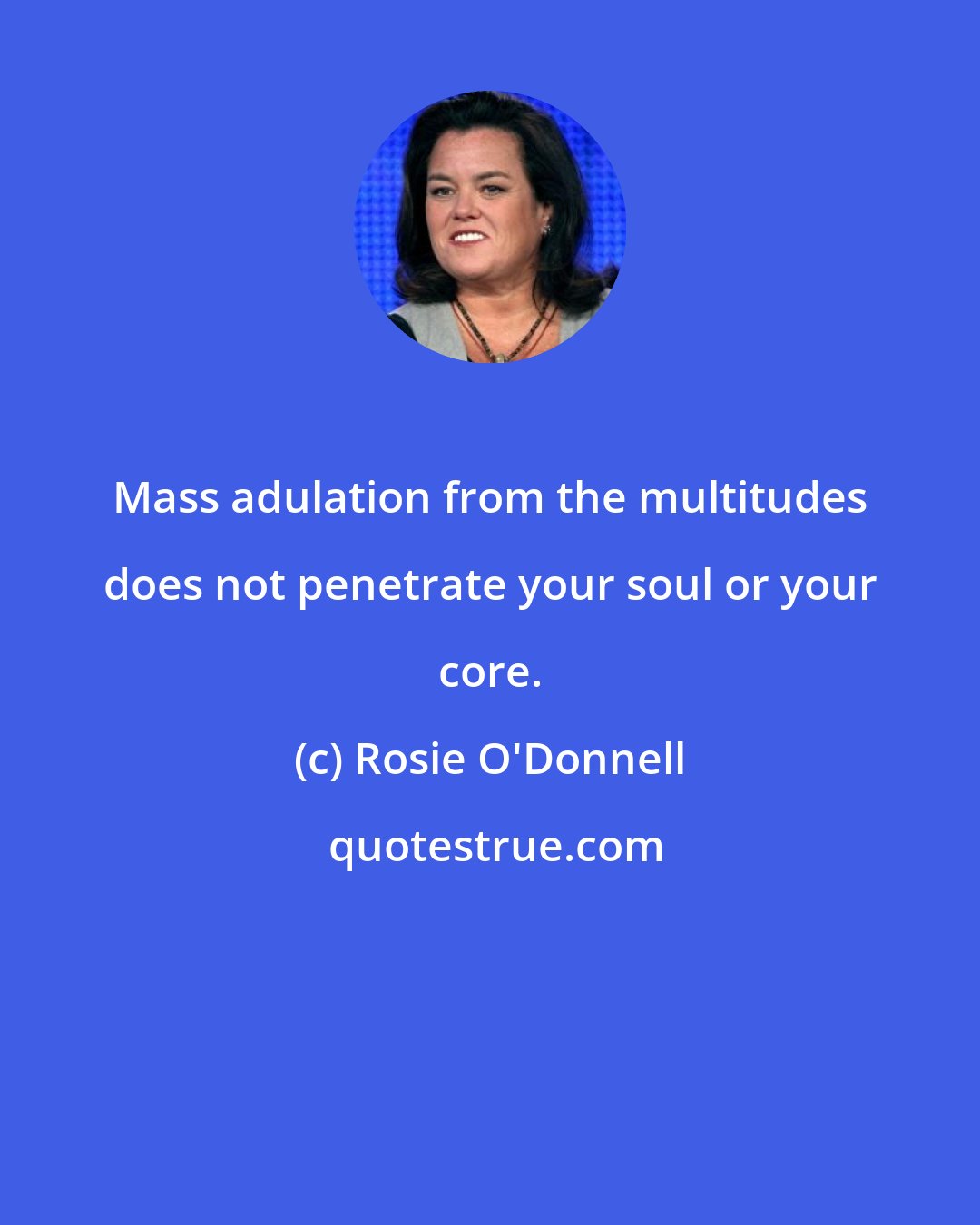Rosie O'Donnell: Mass adulation from the multitudes does not penetrate your soul or your core.