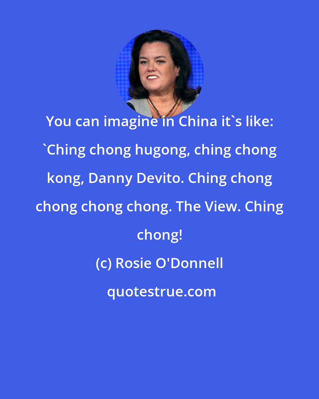 Rosie O'Donnell: You can imagine in China it's like: 'Ching chong hugong, ching chong kong, Danny Devito. Ching chong chong chong chong. The View. Ching chong!