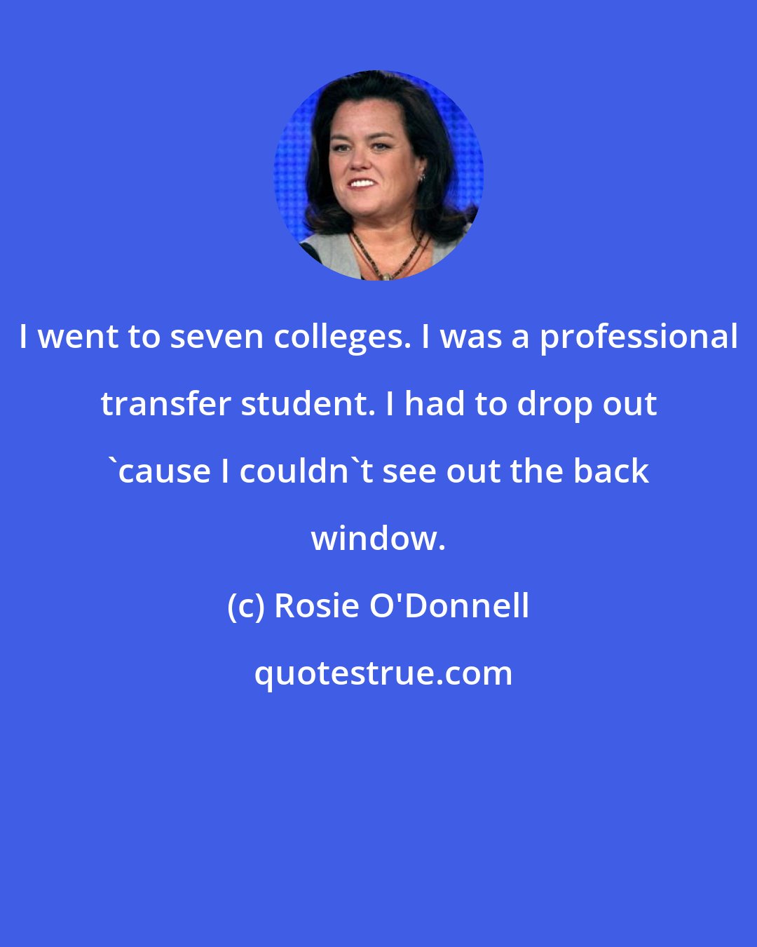 Rosie O'Donnell: I went to seven colleges. I was a professional transfer student. I had to drop out 'cause I couldn't see out the back window.