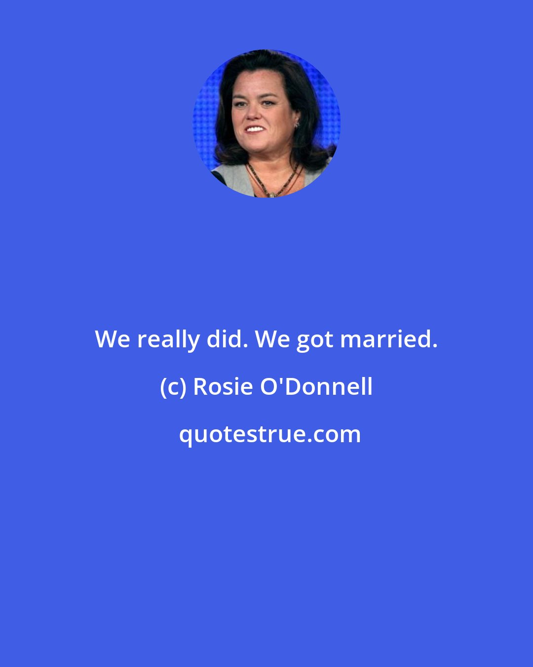 Rosie O'Donnell: We really did. We got married.