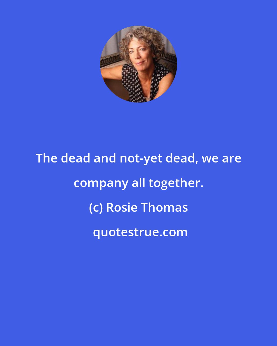 Rosie Thomas: The dead and not-yet dead, we are company all together.