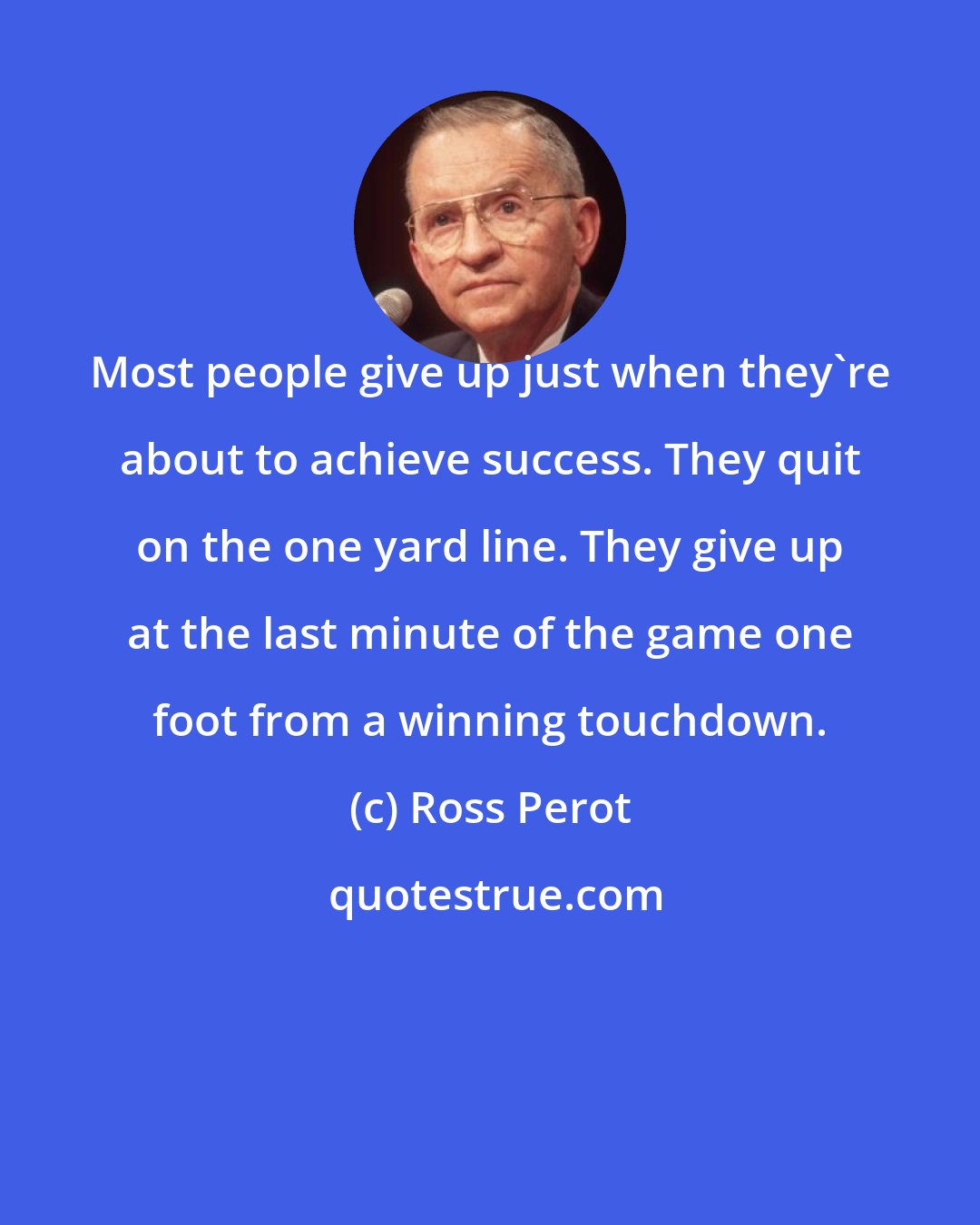 Ross Perot: Most people give up just when they're about to achieve success. They quit on the one yard line. They give up at the last minute of the game one foot from a winning touchdown.