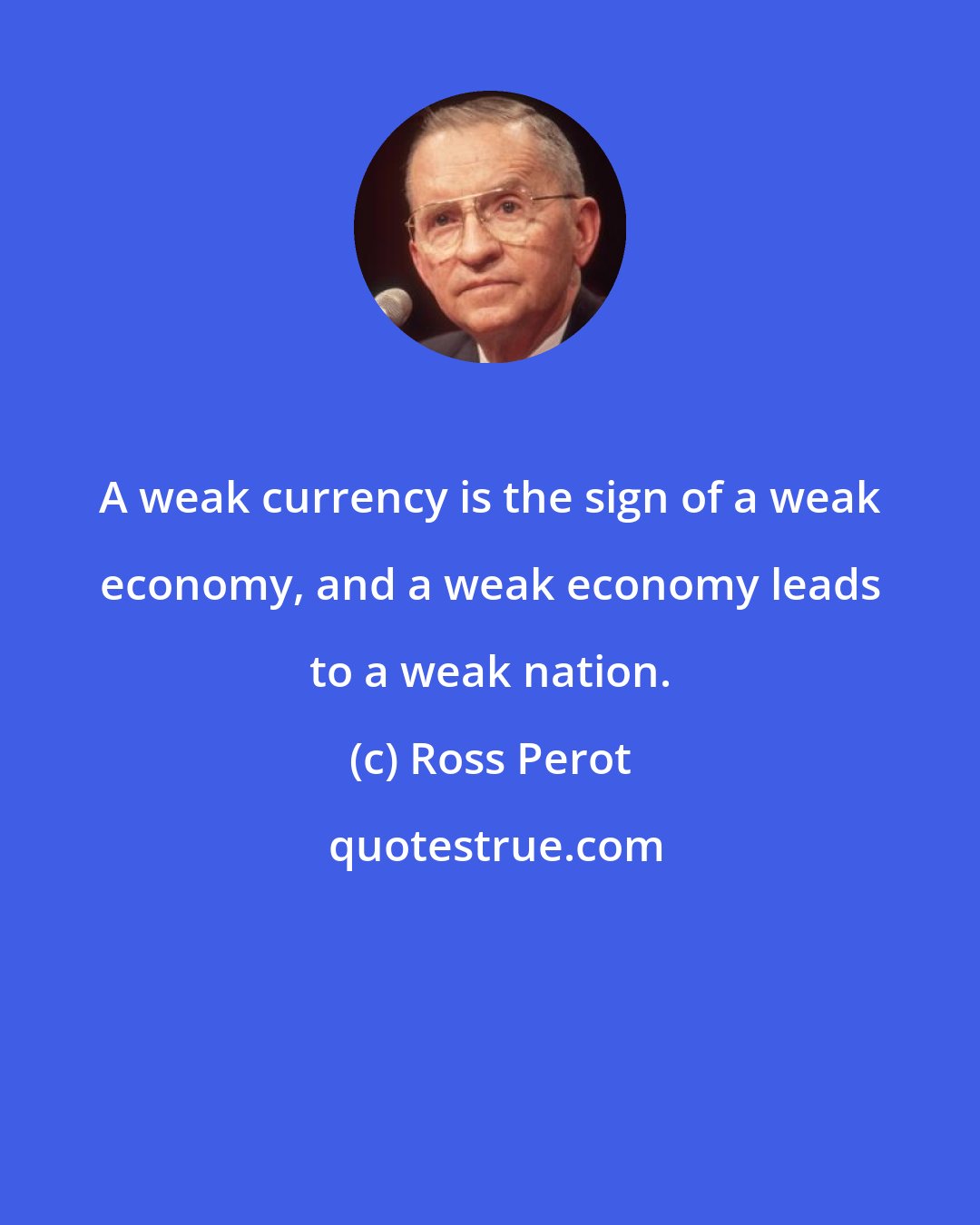 Ross Perot: A weak currency is the sign of a weak economy, and a weak economy leads to a weak nation.