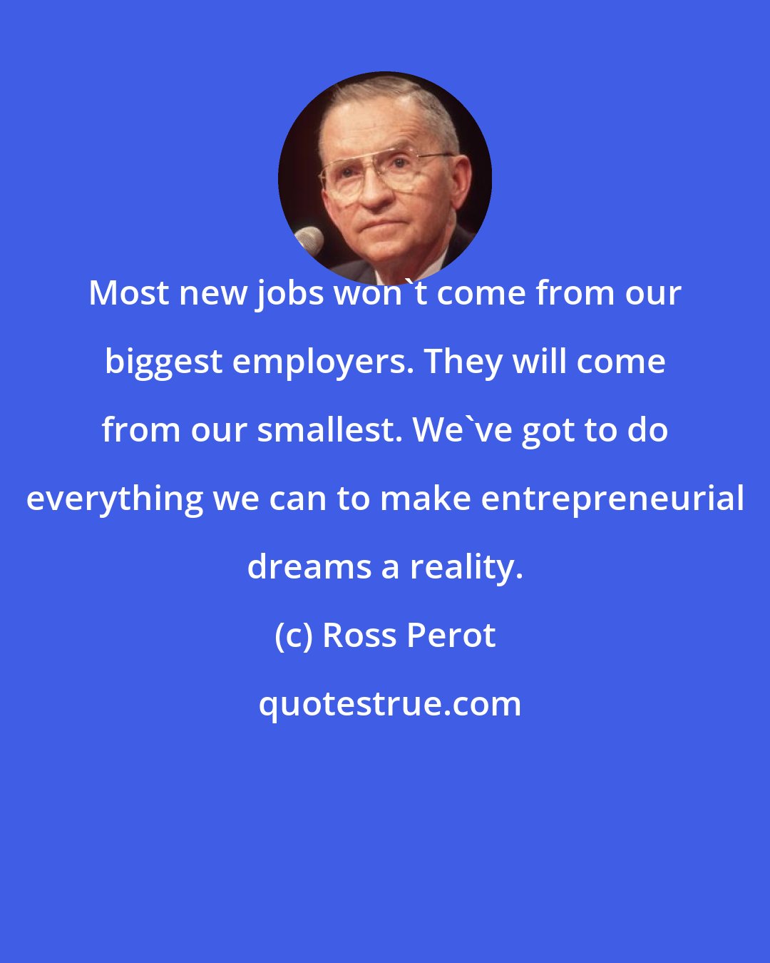 Ross Perot: Most new jobs won't come from our biggest employers. They will come from our smallest. We've got to do everything we can to make entrepreneurial dreams a reality.