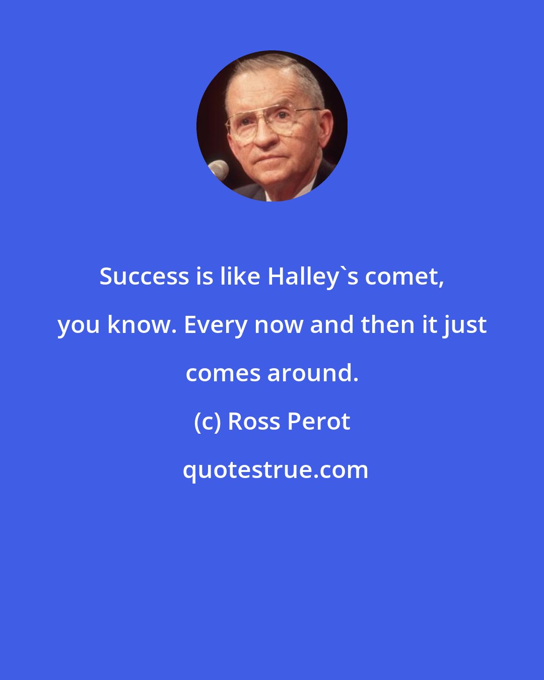 Ross Perot: Success is like Halley's comet, you know. Every now and then it just comes around.