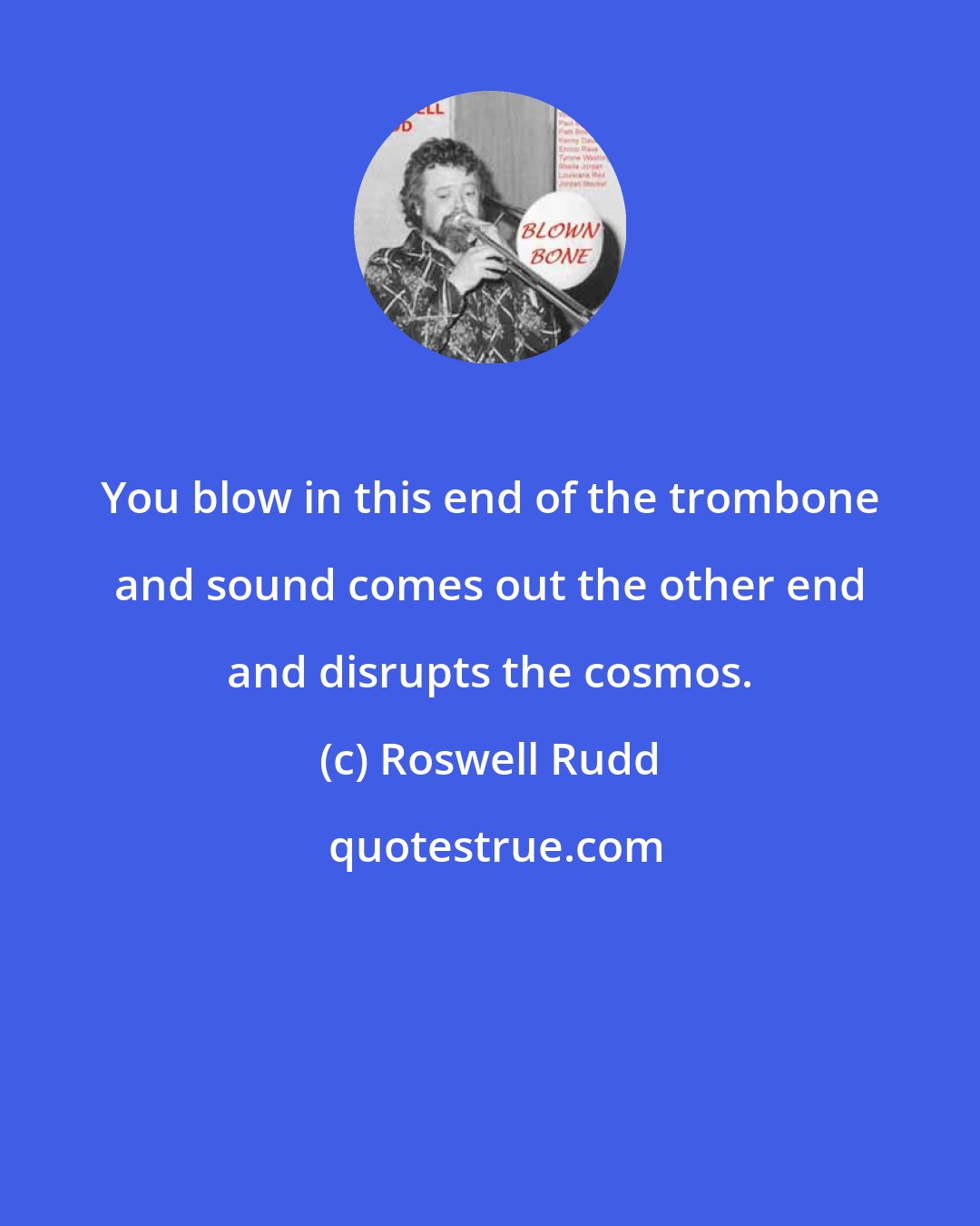 Roswell Rudd: You blow in this end of the trombone and sound comes out the other end and disrupts the cosmos.