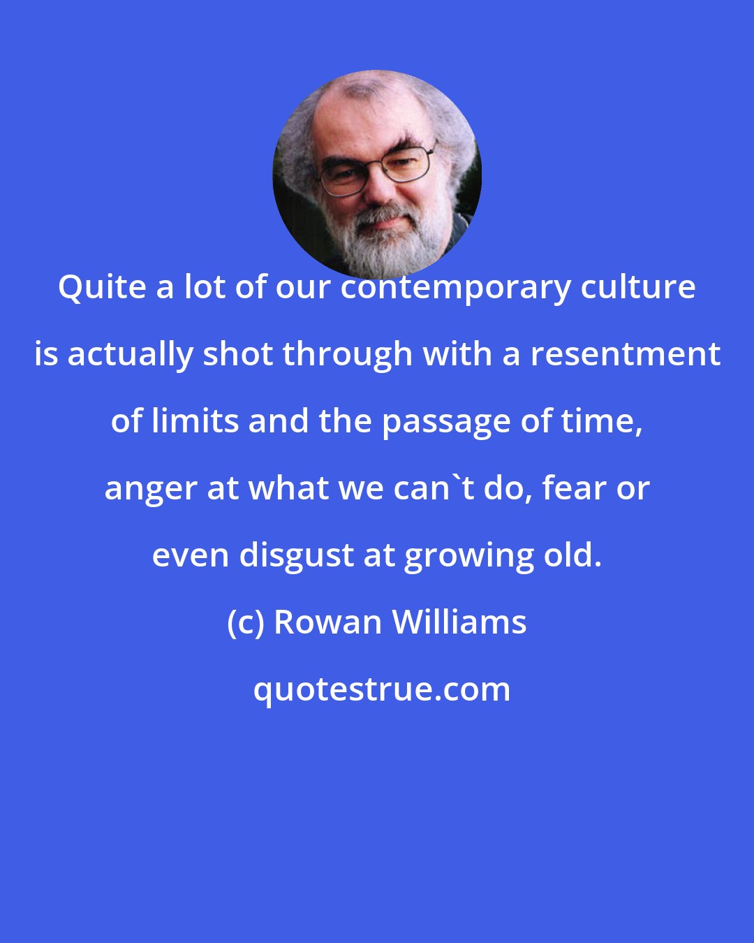 Rowan Williams: Quite a lot of our contemporary culture is actually shot through with a resentment of limits and the passage of time, anger at what we can't do, fear or even disgust at growing old.
