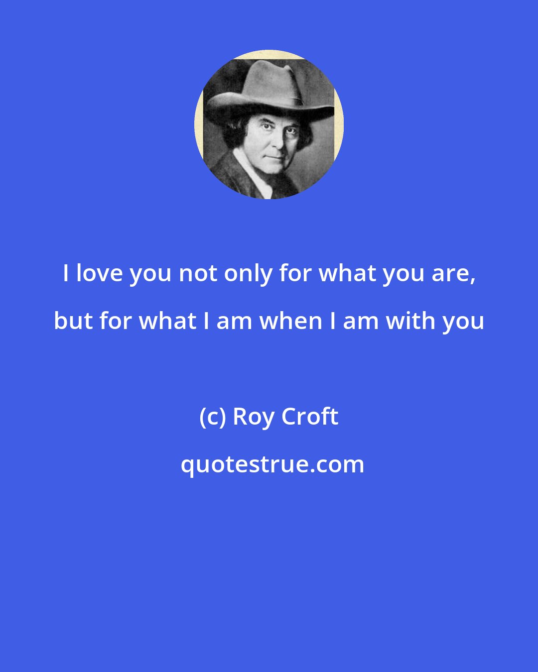 Roy Croft: I love you not only for what you are, but for what I am when I am with you