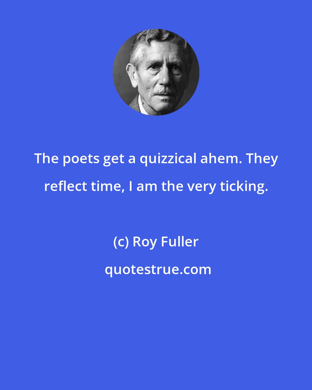 Roy Fuller: The poets get a quizzical ahem. They reflect time, I am the very ticking.