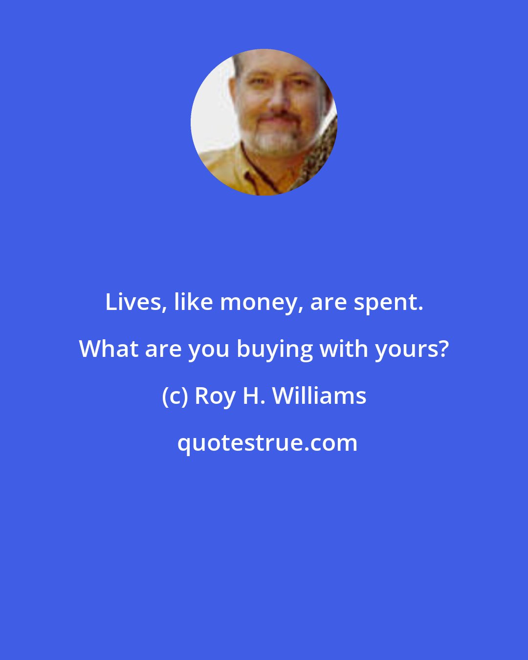 Roy H. Williams: Lives, like money, are spent. What are you buying with yours?