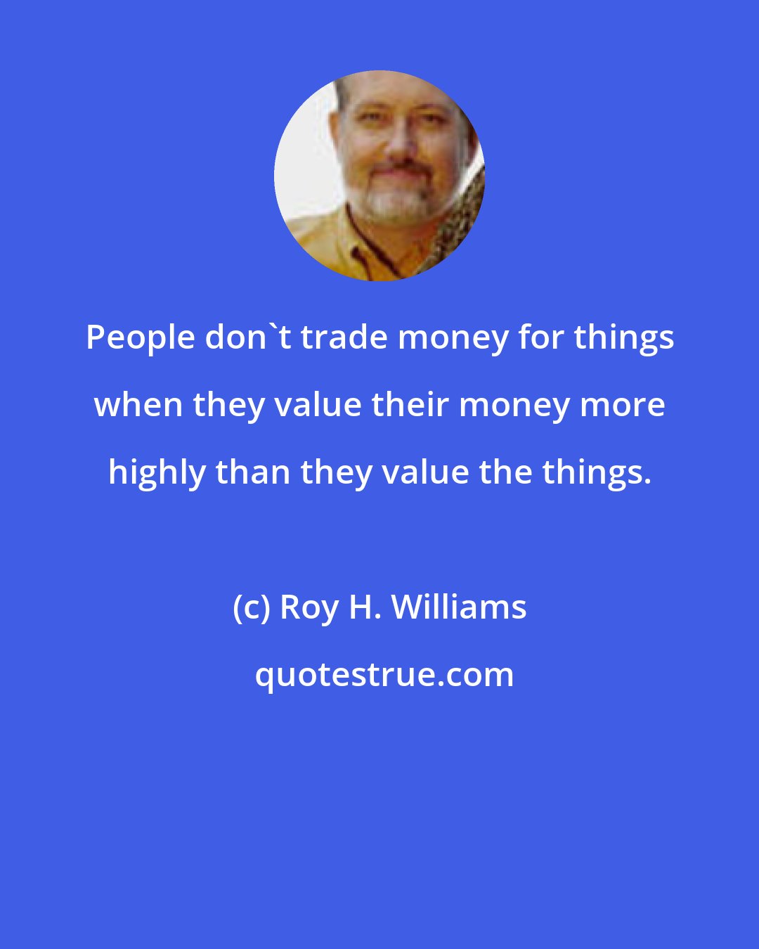 Roy H. Williams: People don't trade money for things when they value their money more highly than they value the things.