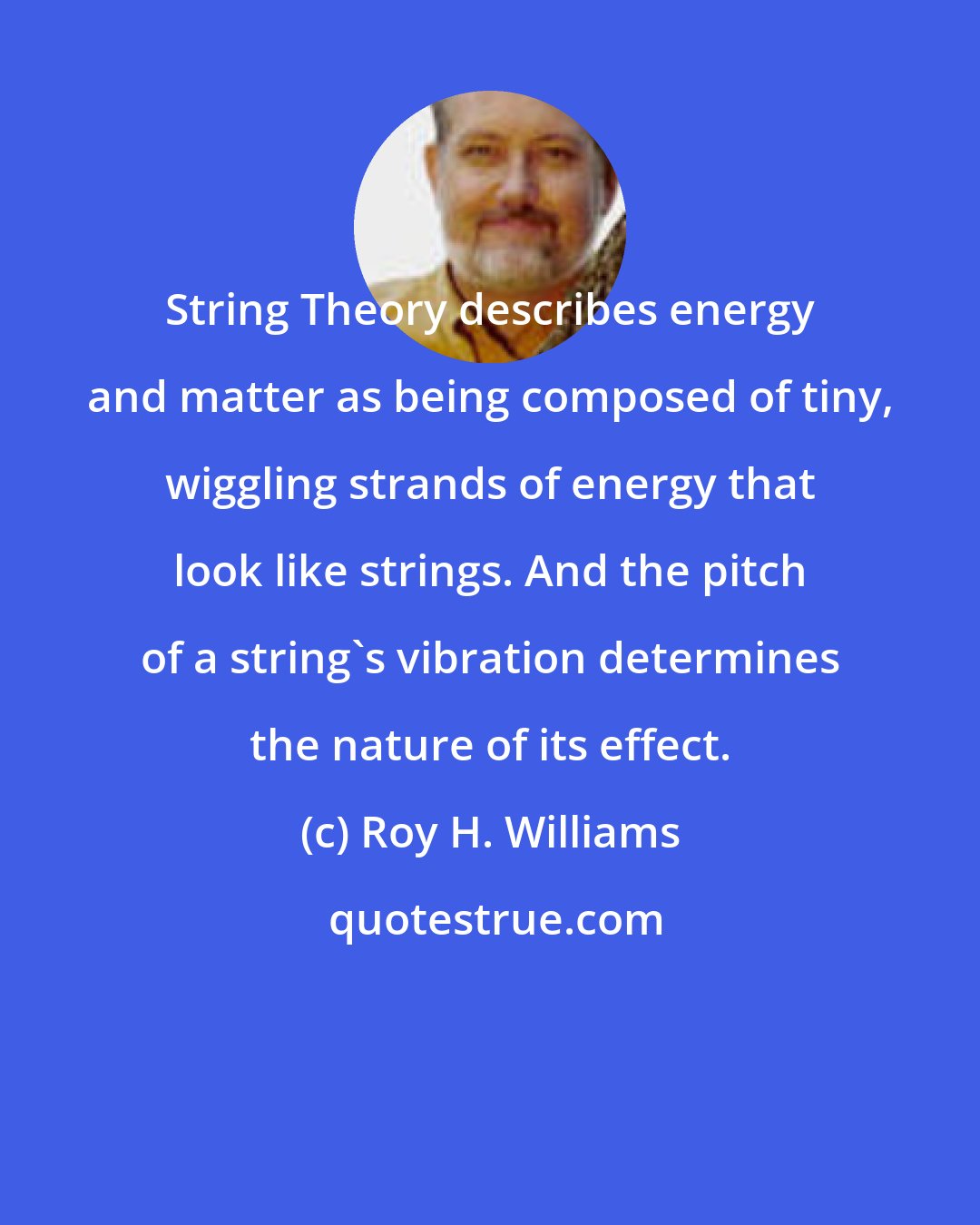 Roy H. Williams: String Theory describes energy and matter as being composed of tiny, wiggling strands of energy that look like strings. And the pitch of a string's vibration determines the nature of its effect.