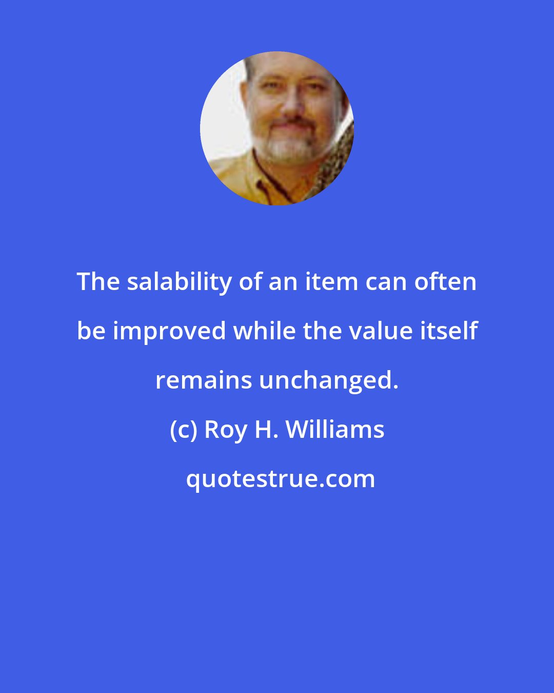 Roy H. Williams: The salability of an item can often be improved while the value itself remains unchanged.