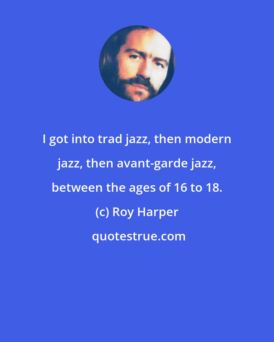 Roy Harper: I got into trad jazz, then modern jazz, then avant-garde jazz, between the ages of 16 to 18.