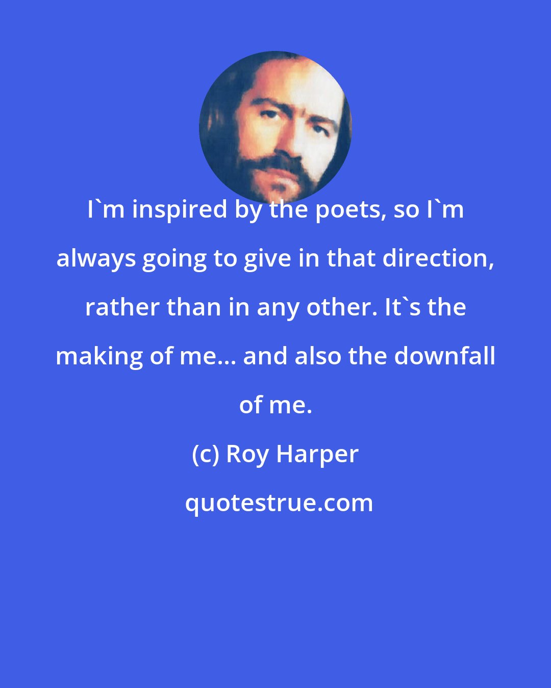 Roy Harper: I'm inspired by the poets, so I'm always going to give in that direction, rather than in any other. It's the making of me... and also the downfall of me.