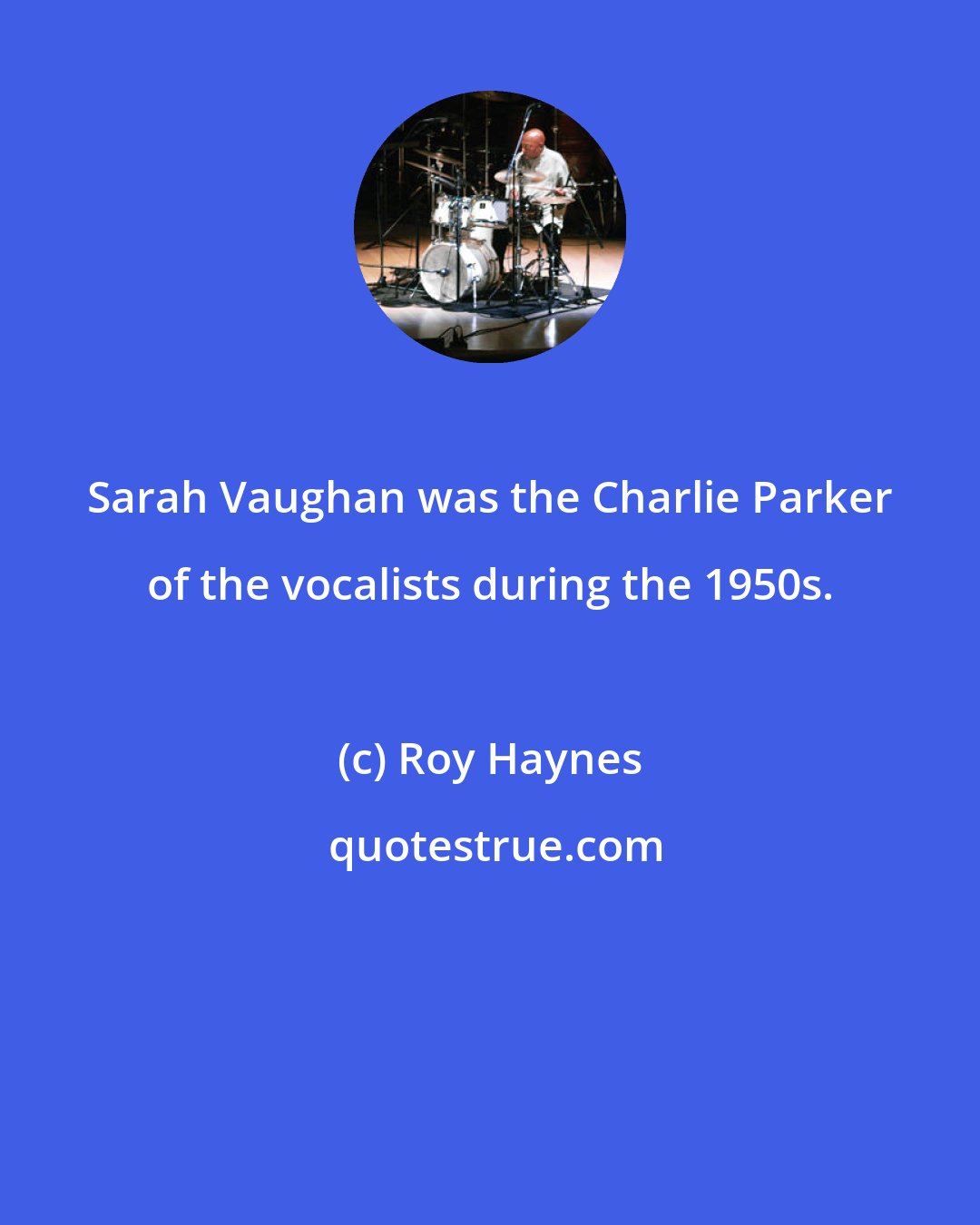 Roy Haynes: Sarah Vaughan was the Charlie Parker of the vocalists during the 1950s.