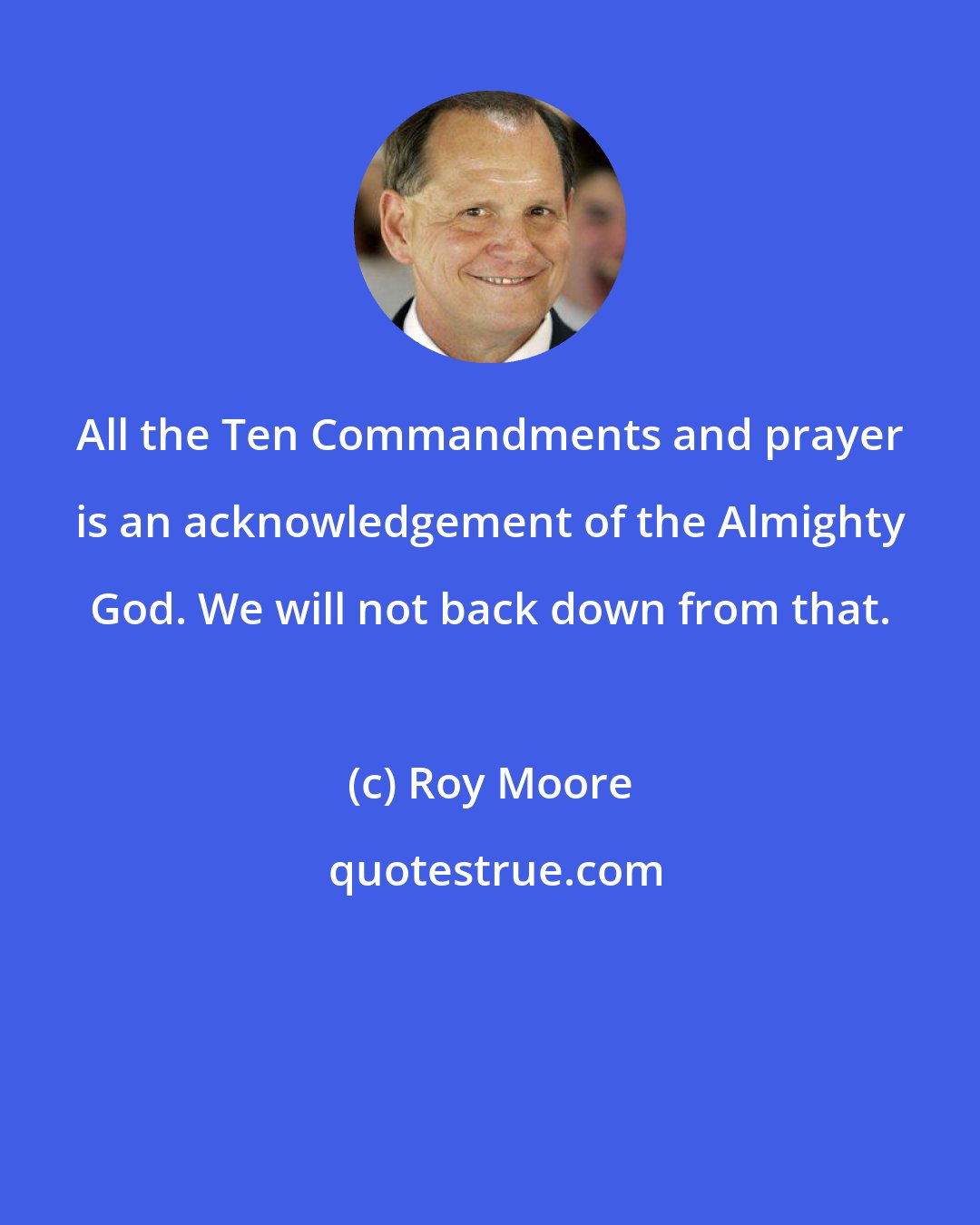 Roy Moore: All the Ten Commandments and prayer is an acknowledgement of the Almighty God. We will not back down from that.