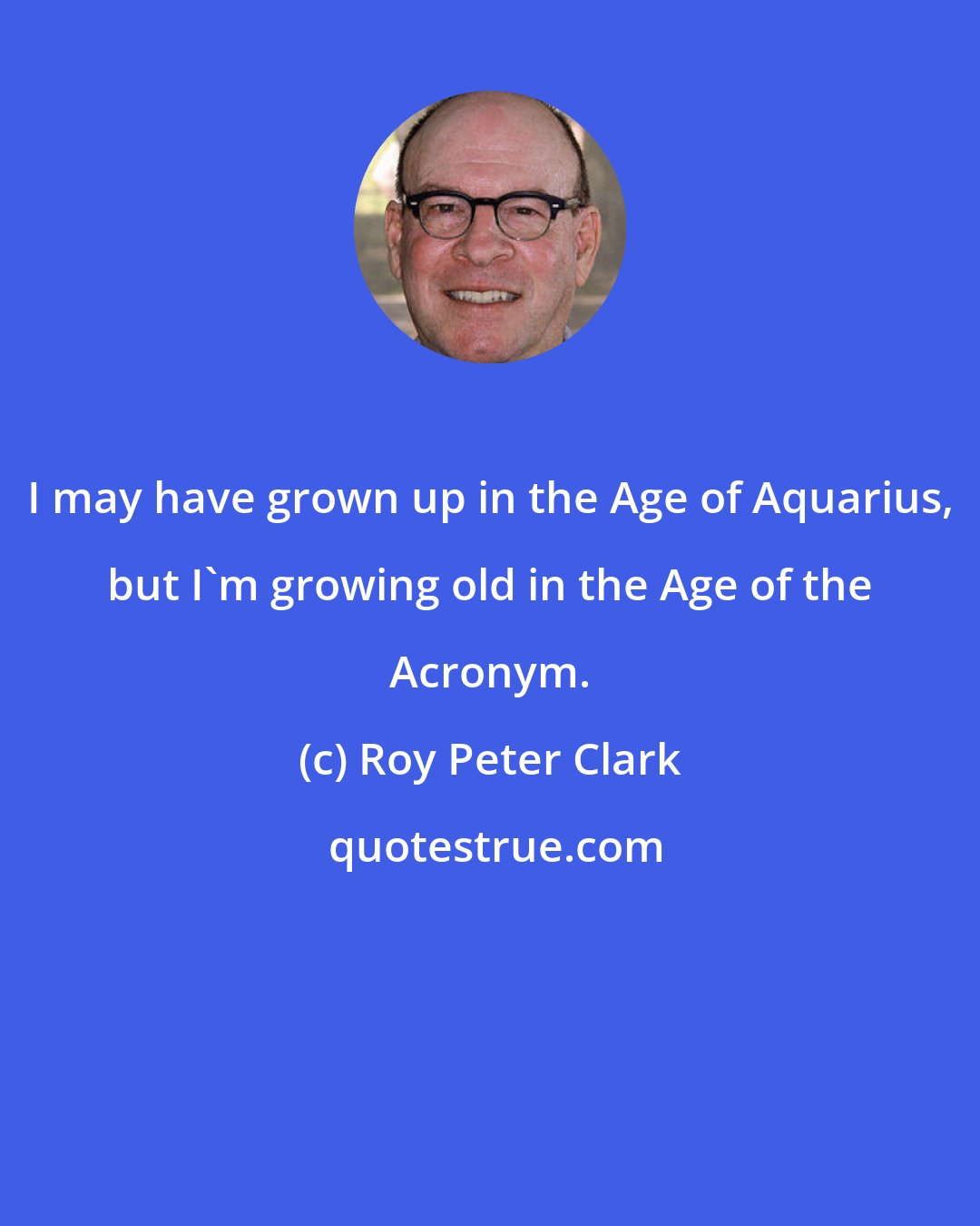 Roy Peter Clark: I may have grown up in the Age of Aquarius, but I'm growing old in the Age of the Acronym.