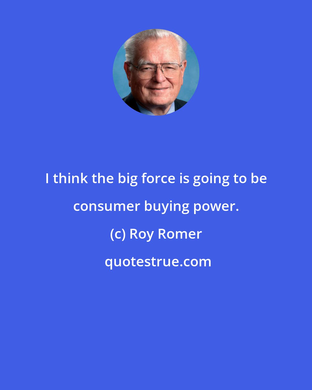 Roy Romer: I think the big force is going to be consumer buying power.